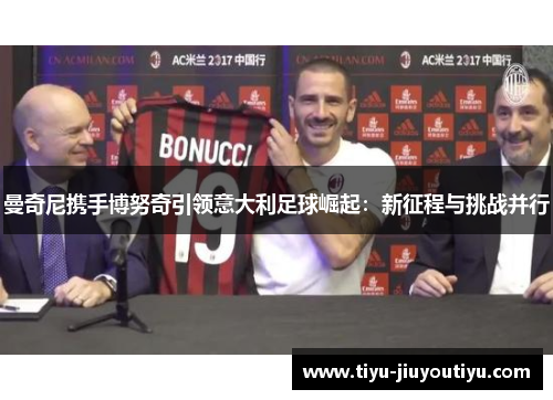 曼奇尼携手博努奇引领意大利足球崛起：新征程与挑战并行