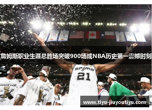 詹姆斯职业生涯总胜场突破900场成NBA历史第一震撼时刻