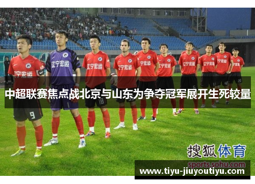 中超联赛焦点战北京与山东为争夺冠军展开生死较量