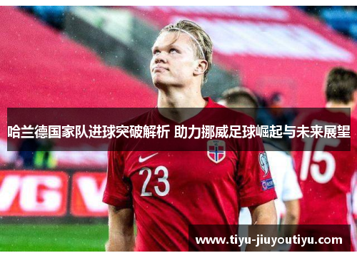 哈兰德国家队进球突破解析 助力挪威足球崛起与未来展望