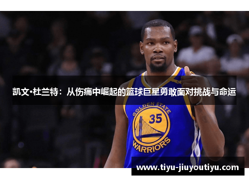 凯文·杜兰特：从伤痛中崛起的篮球巨星勇敢面对挑战与命运