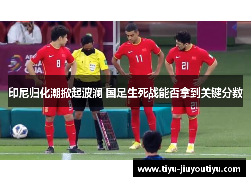 印尼归化潮掀起波澜 国足生死战能否拿到关键分数