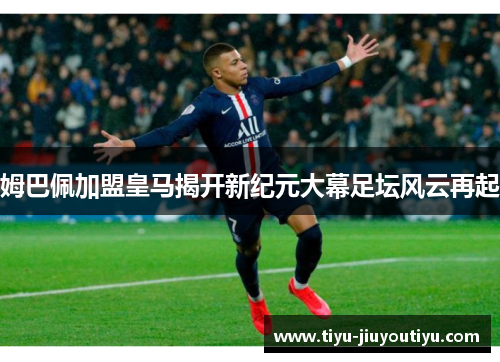 姆巴佩加盟皇马揭开新纪元大幕足坛风云再起 姆巴佩加盟皇马揭开新纪元大幕足坛风云再起