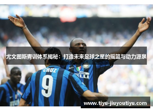 尤文图斯青训体系揭秘:打造未来足球之星的摇篮与动力源泉 尤文图斯青训体系揭秘:打造未来足球之星的摇篮与动力源泉