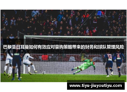 巴黎圣日耳曼如何有效应对豪购策略带来的财务和球队管理风险