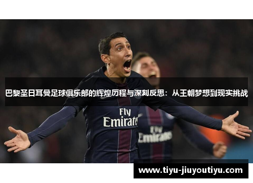 巴黎圣日耳曼足球俱乐部的辉煌历程与深刻反思:从王朝梦想到现实挑战 巴黎圣日耳曼足球俱乐部的辉煌历程与深刻反思:从王朝梦想到现实挑战