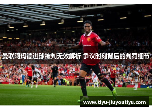 曼联阿玛德进球被判无效解析 争议时刻背后的判罚细节 曼联阿玛德进球被判无效解析 争议时刻背后的判罚细节