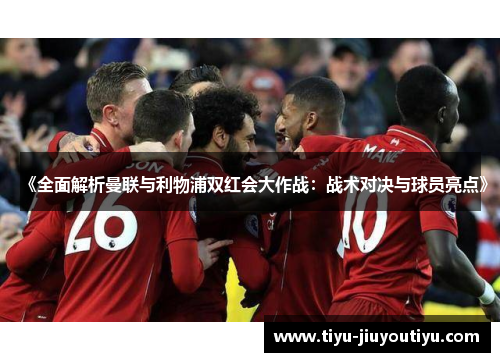 《全面解析曼联与利物浦双红会大作战：战术对决与球员亮点》