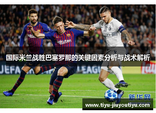 国际米兰战胜巴塞罗那的关键因素分析与战术解析 国际米兰战胜巴塞罗那的关键因素分析与战术解析