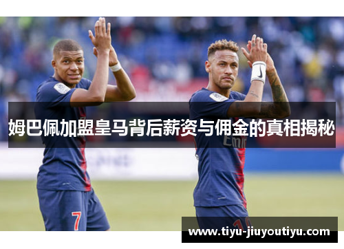 姆巴佩加盟皇马背后薪资与佣金的真相揭秘