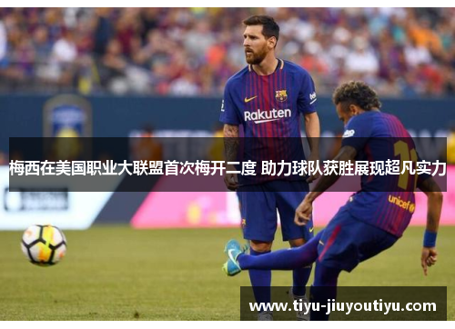 梅西在美国职业大联盟首次梅开二度 助力球队获胜展现超凡实力 梅西在美国职业大联盟首次梅开二度 助力球队获胜展现超凡实力