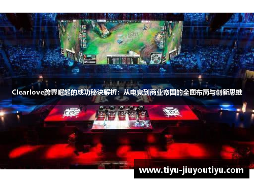 Clearlove跨界崛起的成功秘诀解析：从电竞到商业帝国的全面布局与创新思维