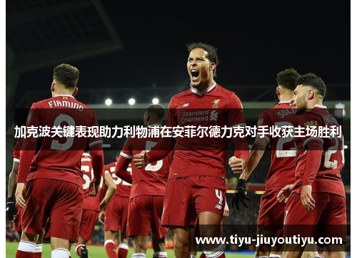 加克波关键表现助力利物浦在安菲尔德力克对手收获主场胜利