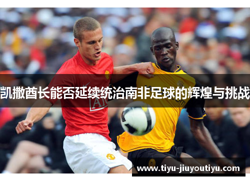 凯撒酋长能否延续统治南非足球的辉煌与挑战