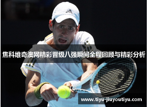 焦科维奇澳网精彩晋级八强瞬间全程回顾与精彩分析