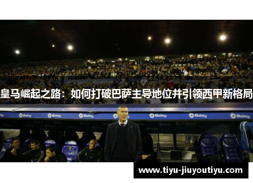 皇马崛起之路：如何打破巴萨主导地位并引领西甲新格局