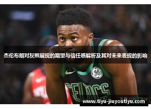 杰伦布朗对灰熊展现的期望与信任感解析及其对未来表现的影响 杰伦布朗对灰熊展现的期望与信任感解析及其对未来表现的影响