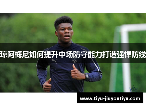 琼阿梅尼如何提升中场防守能力打造强悍防线