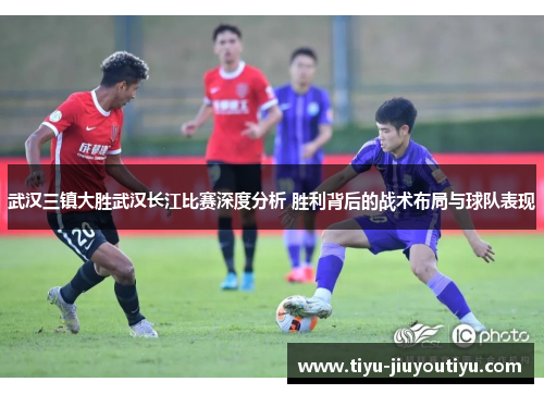 武汉三镇大胜武汉长江比赛深度分析 胜利背后的战术布局与球队表现
