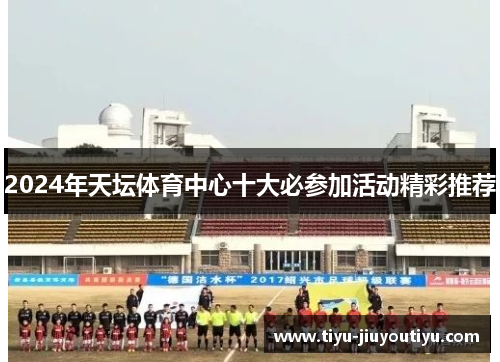 2024年天坛体育中心十大必参加活动精彩推荐 2024年天坛体育中心十大必参加活动精彩推荐