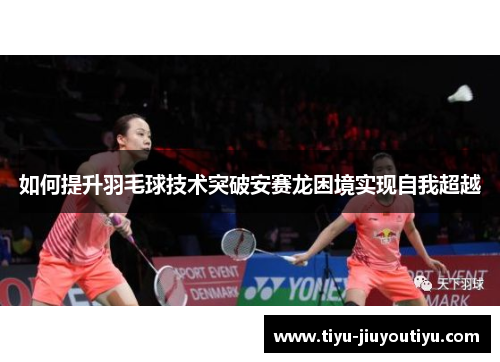 如何提升羽毛球技术突破安赛龙困境实现自我超越 如何提升羽毛球技术突破安赛龙困境实现自我超越