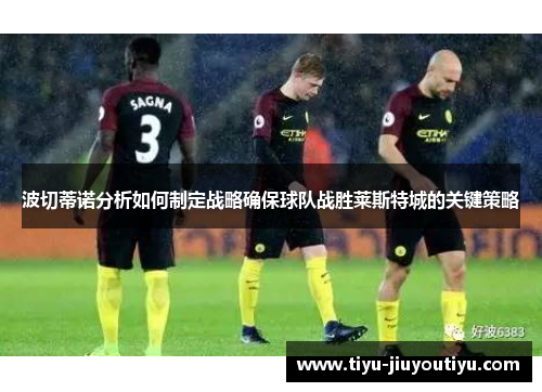 波切蒂诺分析如何制定战略确保球队战胜莱斯特城的关键策略