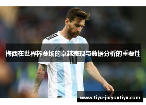 梅西在世界杯赛场的卓越表现与数据分析的重要性