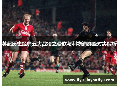 英超历史经典五大战役之曼联与利物浦巅峰对决解析 英超历史经典五大战役之曼联与利物浦巅峰对决解析