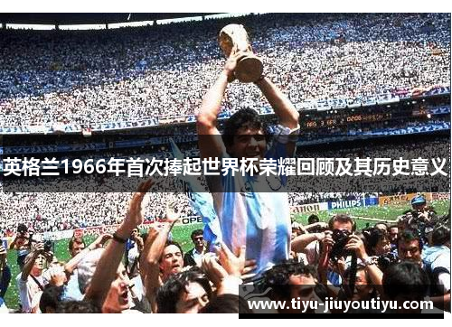 英格兰1966年首次捧起世界杯荣耀回顾及其历史意义