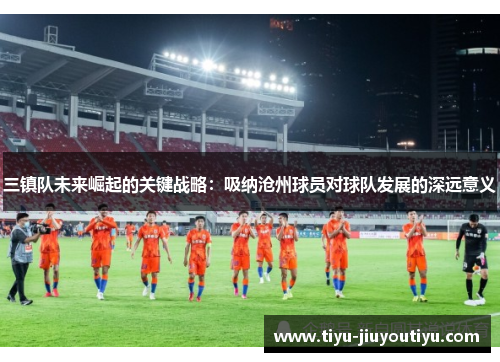 三镇队未来崛起的关键战略：吸纳沧州球员对球队发展的深远意义
