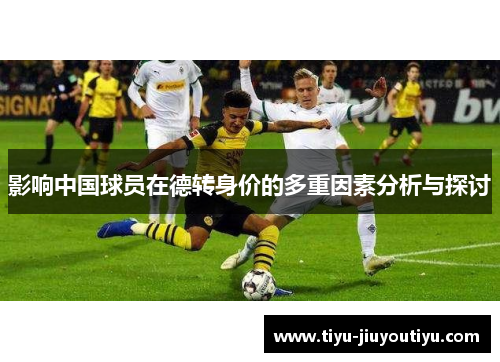 影响中国球员在德转身价的多重因素分析与探讨 影响中国球员在德转身价的多重因素分析与探讨