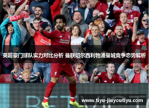 英超豪门球队实力对比分析 曼联切尔西利物浦曼城竞争态势解析 英超豪门球队实力对比分析 曼联切尔西利物浦曼城竞争态势解析