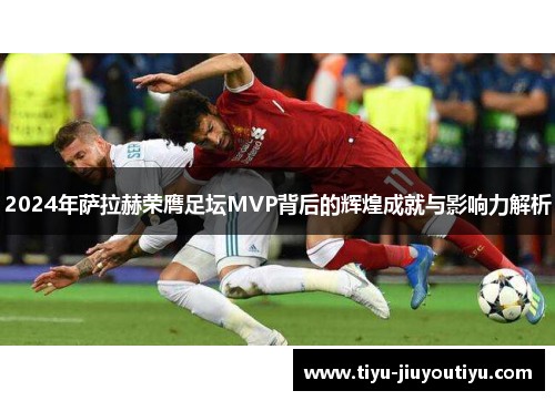2024年萨拉赫荣膺足坛MVP背后的辉煌成就与影响力解析 2024年萨拉赫荣膺足坛MVP背后的辉煌成就与影响力解析