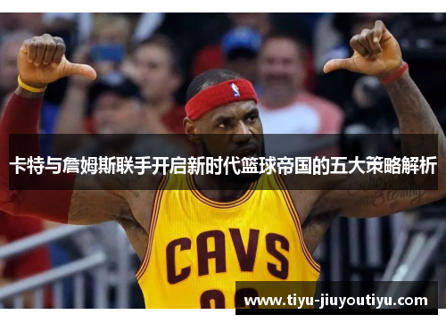 卡特与詹姆斯联手开启新时代篮球帝国的五大策略解析 卡特与詹姆斯联手开启新时代篮球帝国的五大策略解析