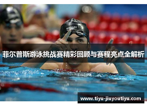 菲尔普斯游泳挑战赛精彩回顾与赛程亮点全解析