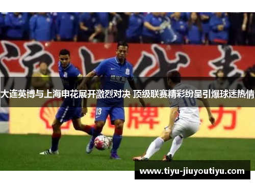 大连英博与上海申花展开激烈对决 顶级联赛精彩纷呈引爆球迷热情 大连英博与上海申花展开激烈对决 顶级联赛精彩纷呈引爆球迷热情