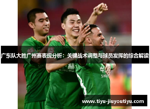 广东队大胜广州赛表现分析:关键战术调整与球员发挥的综合解读 广东队大胜广州赛表现分析:关键战术调整与球员发挥的综合解读