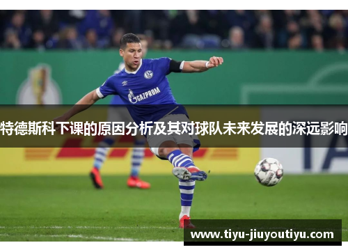特德斯科下课的原因分析及其对球队未来发展的深远影响 特德斯科下课的原因分析及其对球队未来发展的深远影响