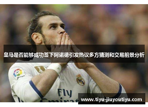 皇马是否能够成功签下阿诺德引发热议多方猜测和交易前景分析 皇马是否能够成功签下阿诺德引发热议多方猜测和交易前景分析
