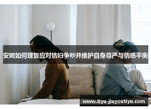 安妮如何理智应对情妇争吵并维护自身尊严与情感平衡 安妮如何理智应对情妇争吵并维护自身尊严与情感平衡