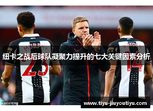 纽卡之战后球队凝聚力提升的七大关键因素分析 纽卡之战后球队凝聚力提升的七大关键因素分析