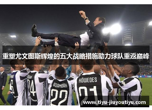 重塑尤文图斯辉煌的五大战略措施助力球队重返巅峰