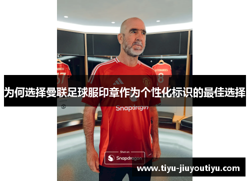 为何选择曼联足球服印章作为个性化标识的最佳选择 为何选择曼联足球服印章作为个性化标识的最佳选择