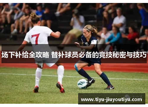 场下补给全攻略 替补球员必备的竞技秘密与技巧 场下补给全攻略 替补球员必备的竞技秘密与技巧