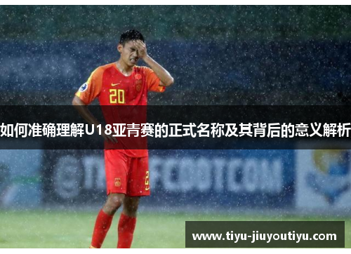 如何准确理解U18亚青赛的正式名称及其背后的意义解析