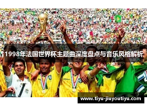 1998年法国世界杯主题曲深度盘点与音乐风格解析 1998年法国世界杯主题曲深度盘点与音乐风格解析