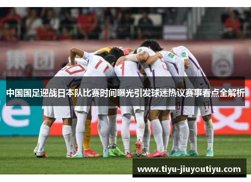 中国国足迎战日本队比赛时间曝光引发球迷热议赛事看点全解析