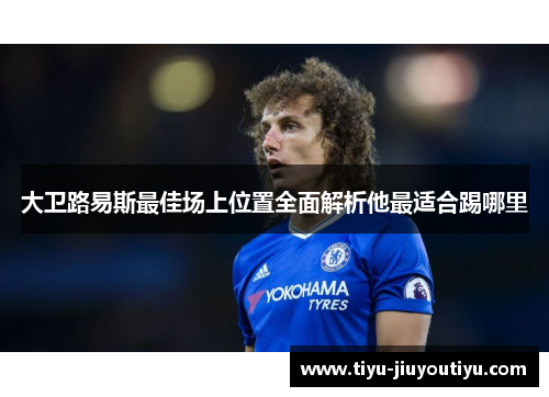 大卫路易斯最佳场上位置全面解析他最适合踢哪里