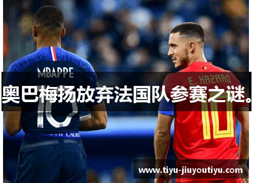 奥巴梅扬放弃法国队参赛之谜。 奥巴梅扬放弃法国队参赛之谜。