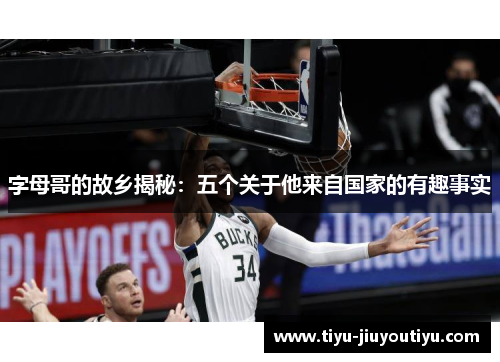 字母哥的故乡揭秘:五个关于他来自国家的有趣事实 字母哥的故乡揭秘:五个关于他来自国家的有趣事实